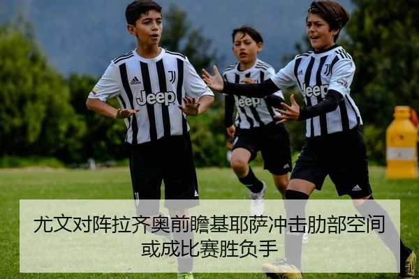 尤文对阵拉齐奥前瞻基耶萨冲击肋部空间或成比赛胜负手