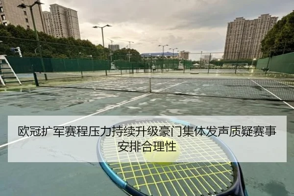 欧冠扩军赛程压力持续升级豪门集体发声质疑赛事安排合理性