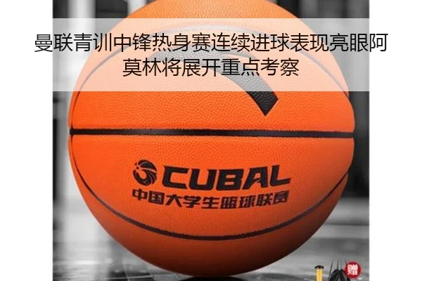 曼联青训中锋热身赛连续进球表现亮眼阿莫林将展开重点考察