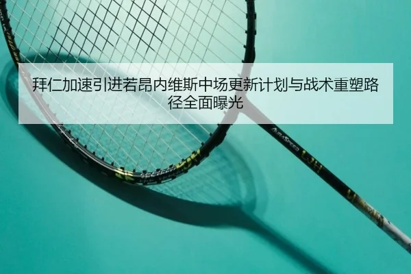 拜仁加速引进若昂内维斯中场更新计划与战术重塑路径全面曝光